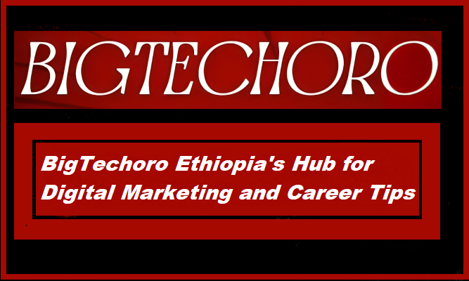 BigTechoro: Ethiopia’s Hub for Digital Marketing and Career Tips