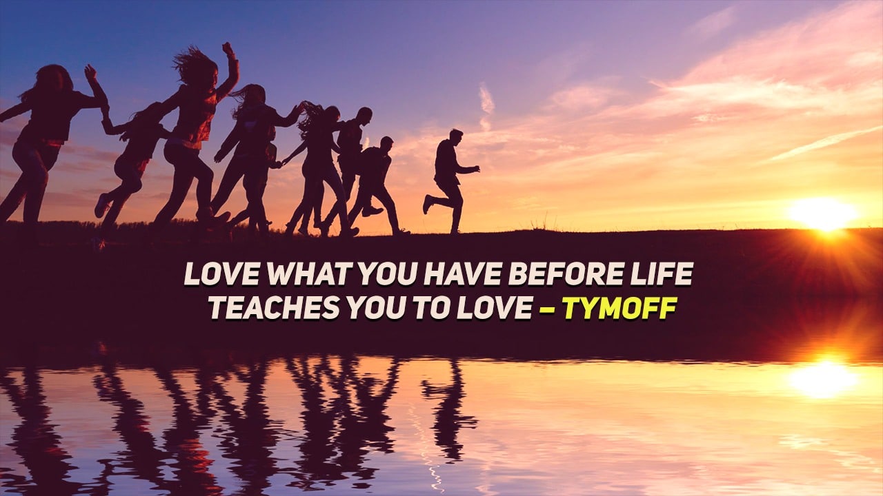 Love what you have, before life teaches you to lov – tymoff